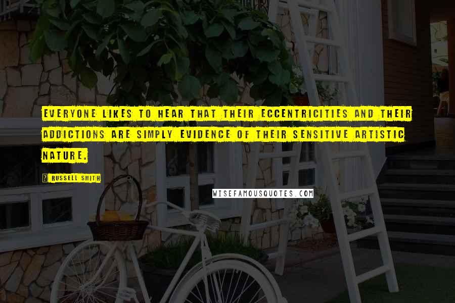 Russell Smith Quotes: Everyone likes to hear that their eccentricities and their addictions are simply evidence of their sensitive artistic nature.