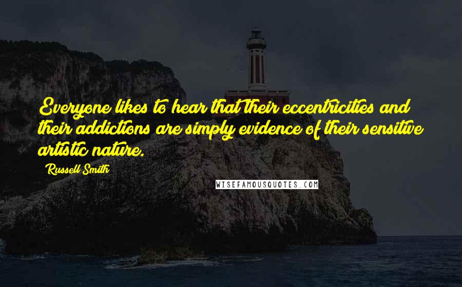 Russell Smith Quotes: Everyone likes to hear that their eccentricities and their addictions are simply evidence of their sensitive artistic nature.