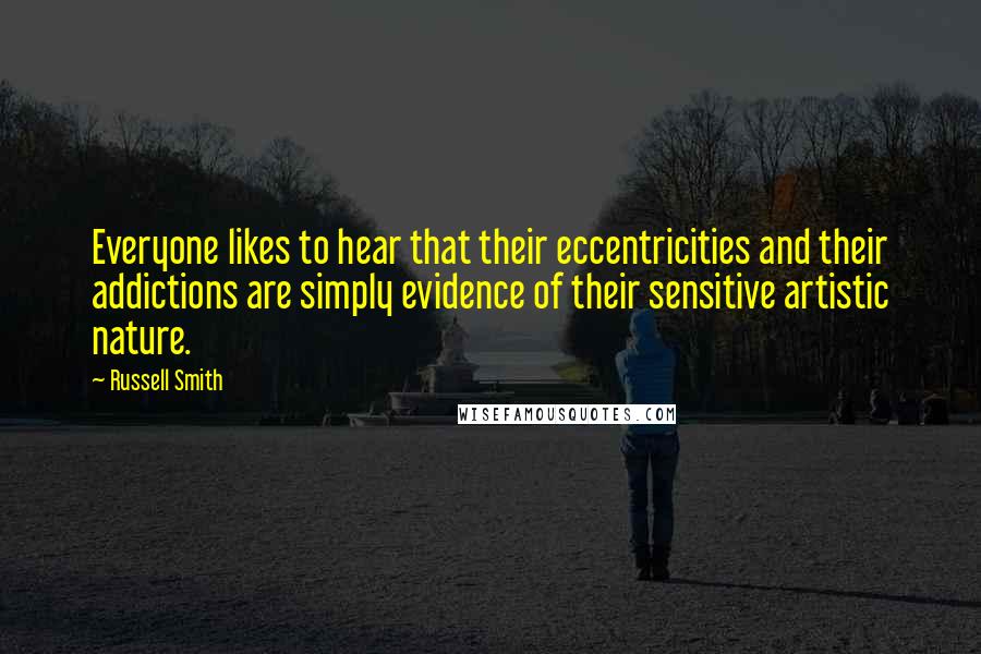 Russell Smith Quotes: Everyone likes to hear that their eccentricities and their addictions are simply evidence of their sensitive artistic nature.