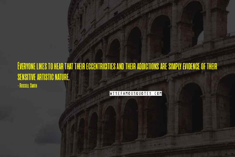 Russell Smith Quotes: Everyone likes to hear that their eccentricities and their addictions are simply evidence of their sensitive artistic nature.