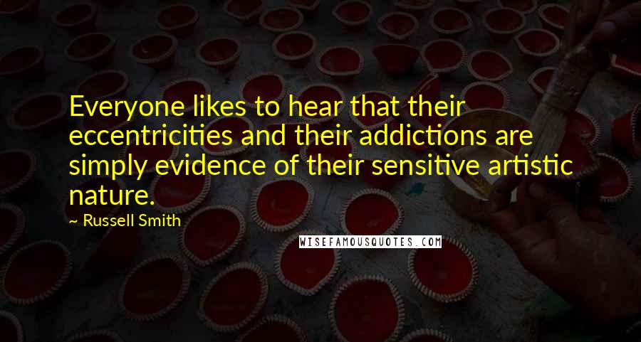 Russell Smith Quotes: Everyone likes to hear that their eccentricities and their addictions are simply evidence of their sensitive artistic nature.
