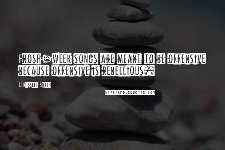 Russell Smith Quotes: Frosh-week songs are meant to be offensive because offensive is rebellious.