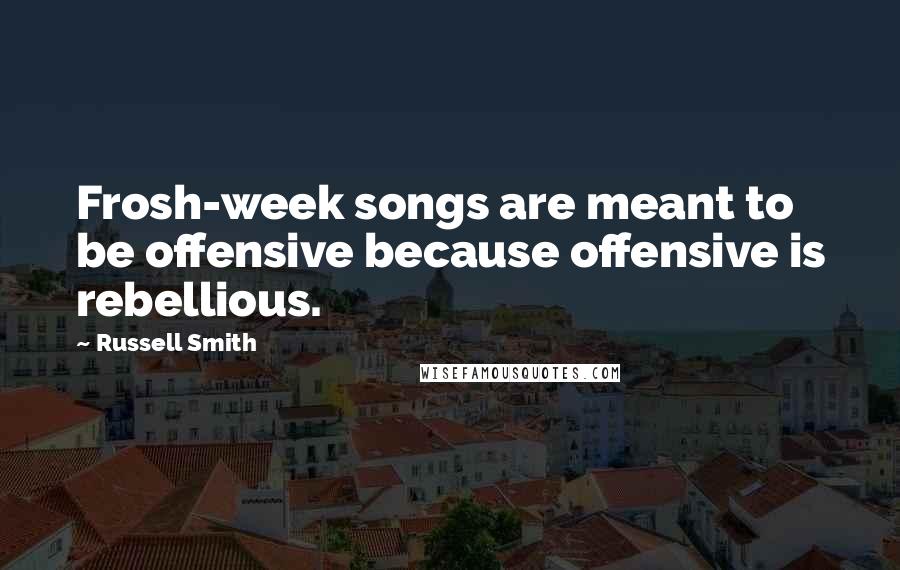 Russell Smith Quotes: Frosh-week songs are meant to be offensive because offensive is rebellious.