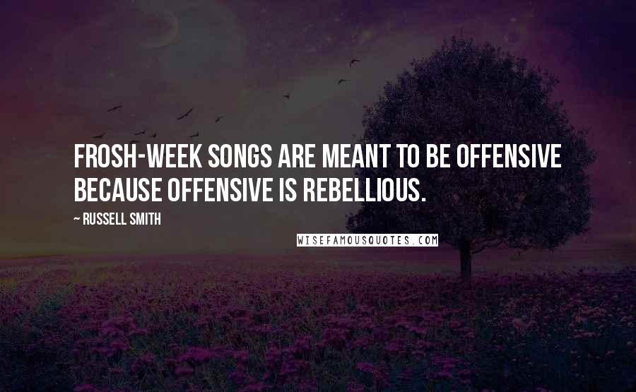 Russell Smith Quotes: Frosh-week songs are meant to be offensive because offensive is rebellious.