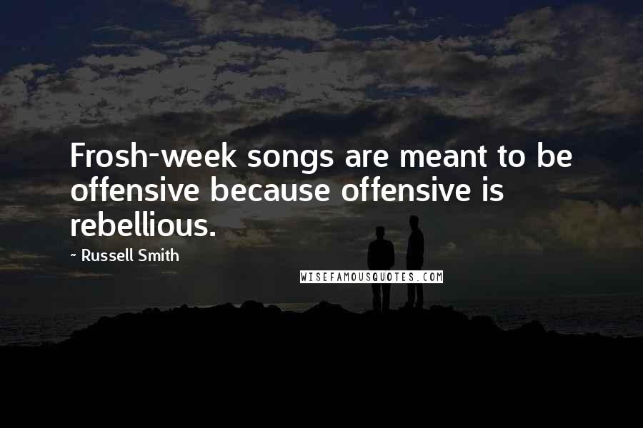 Russell Smith Quotes: Frosh-week songs are meant to be offensive because offensive is rebellious.