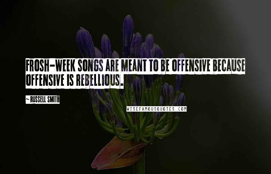 Russell Smith Quotes: Frosh-week songs are meant to be offensive because offensive is rebellious.