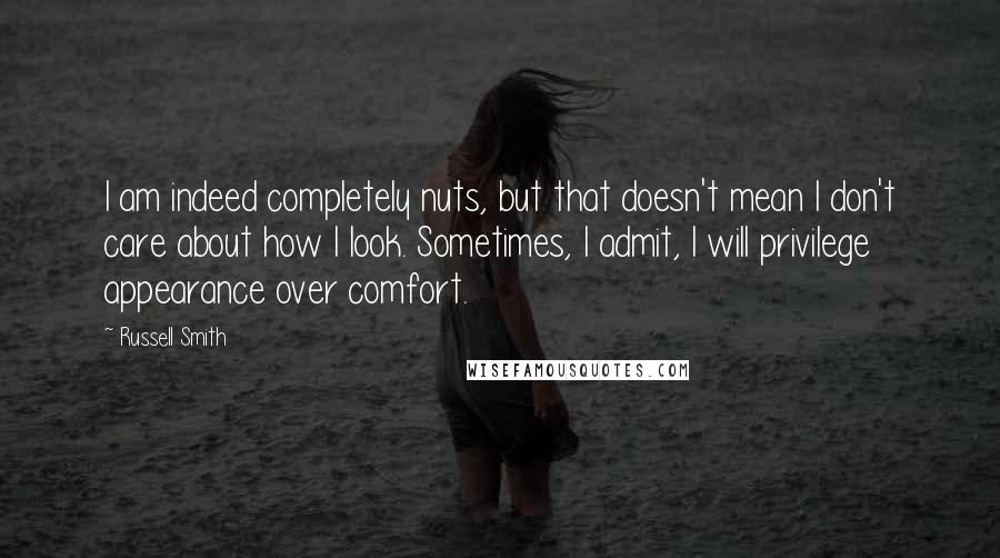 Russell Smith Quotes: I am indeed completely nuts, but that doesn't mean I don't care about how I look. Sometimes, I admit, I will privilege appearance over comfort.