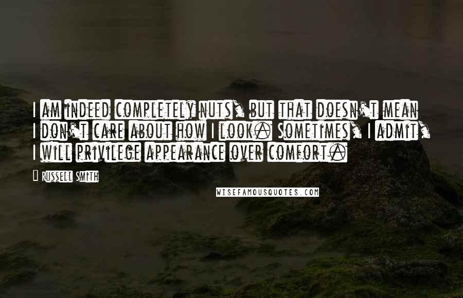 Russell Smith Quotes: I am indeed completely nuts, but that doesn't mean I don't care about how I look. Sometimes, I admit, I will privilege appearance over comfort.