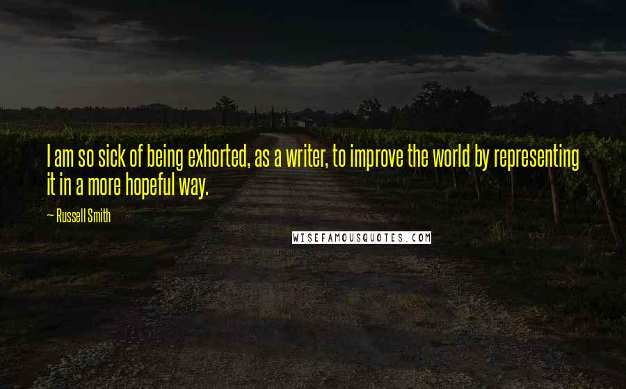 Russell Smith Quotes: I am so sick of being exhorted, as a writer, to improve the world by representing it in a more hopeful way.