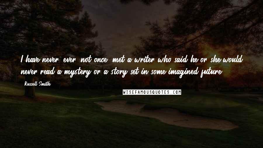 Russell Smith Quotes: I have never, ever, not once, met a writer who said he or she would never read a mystery or a story set in some imagined future.