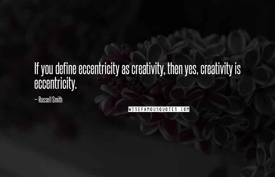 Russell Smith Quotes: If you define eccentricity as creativity, then yes, creativity is eccentricity.