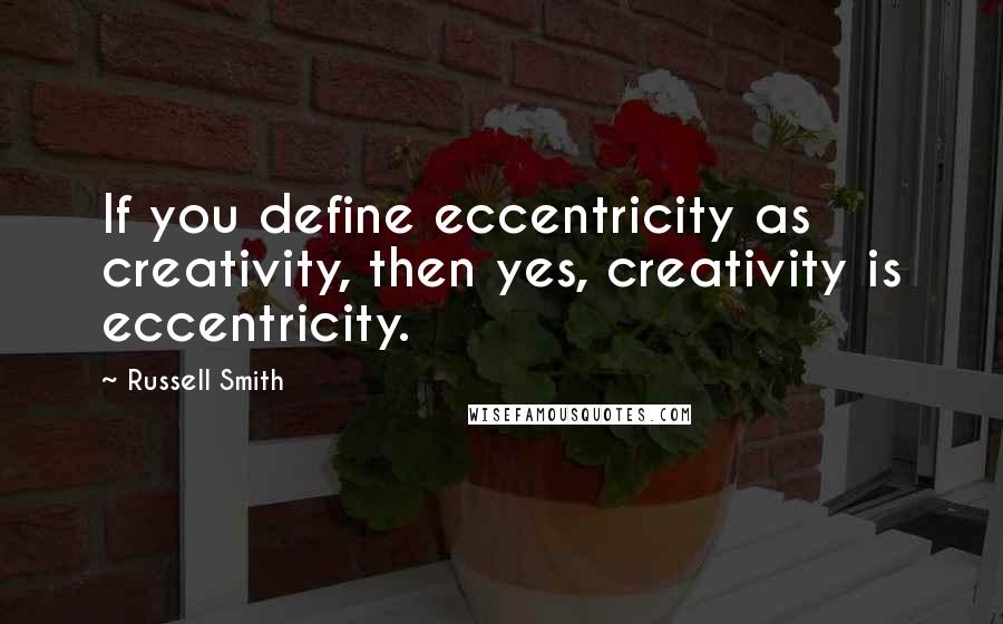 Russell Smith Quotes: If you define eccentricity as creativity, then yes, creativity is eccentricity.