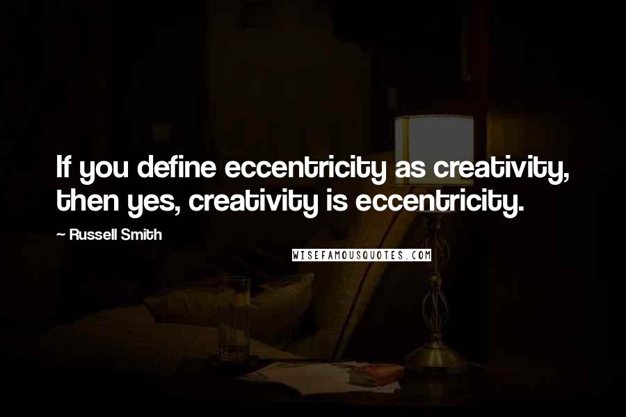 Russell Smith Quotes: If you define eccentricity as creativity, then yes, creativity is eccentricity.