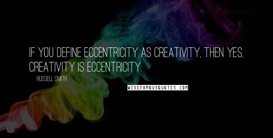 Russell Smith Quotes: If you define eccentricity as creativity, then yes, creativity is eccentricity.