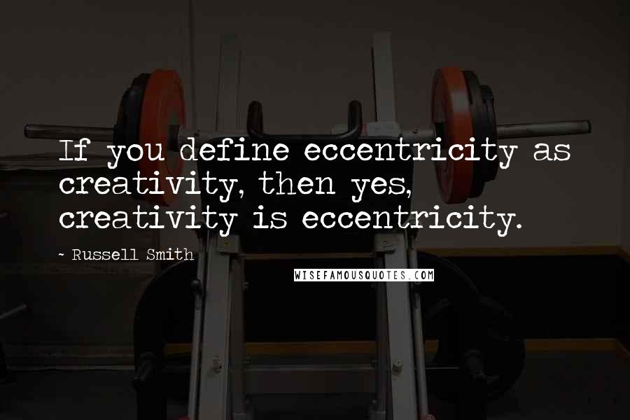 Russell Smith Quotes: If you define eccentricity as creativity, then yes, creativity is eccentricity.