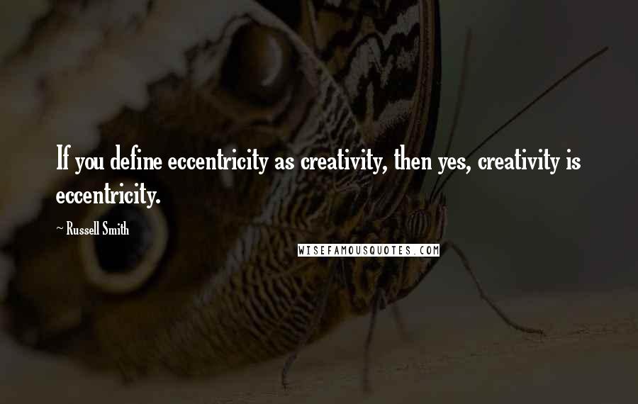 Russell Smith Quotes: If you define eccentricity as creativity, then yes, creativity is eccentricity.