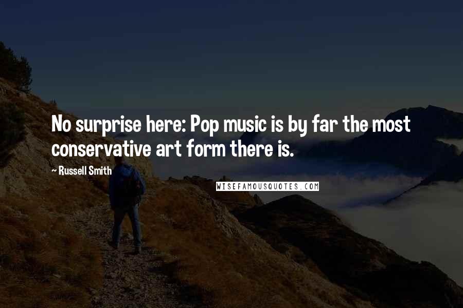 Russell Smith Quotes: No surprise here: Pop music is by far the most conservative art form there is.