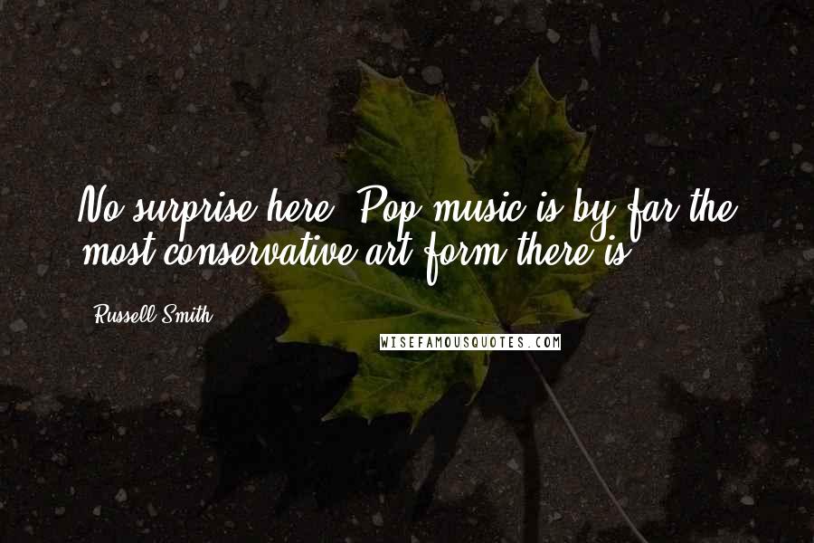 Russell Smith Quotes: No surprise here: Pop music is by far the most conservative art form there is.