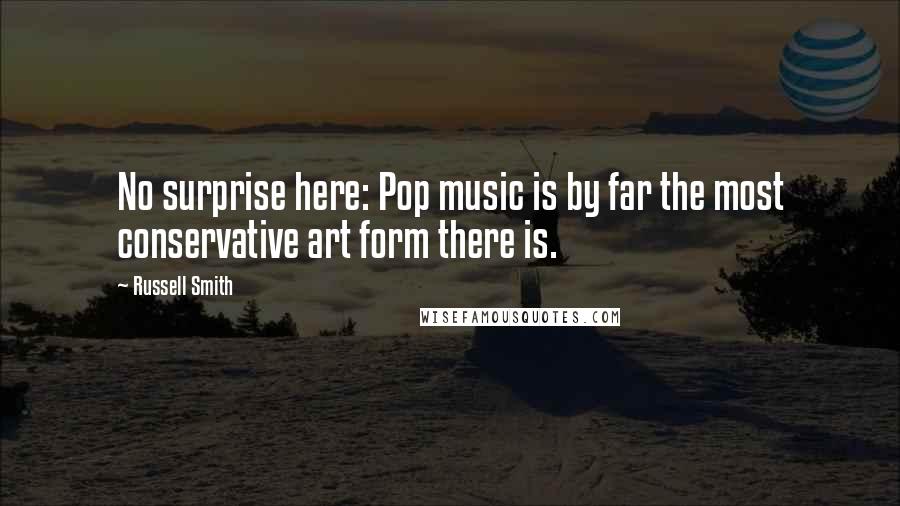 Russell Smith Quotes: No surprise here: Pop music is by far the most conservative art form there is.