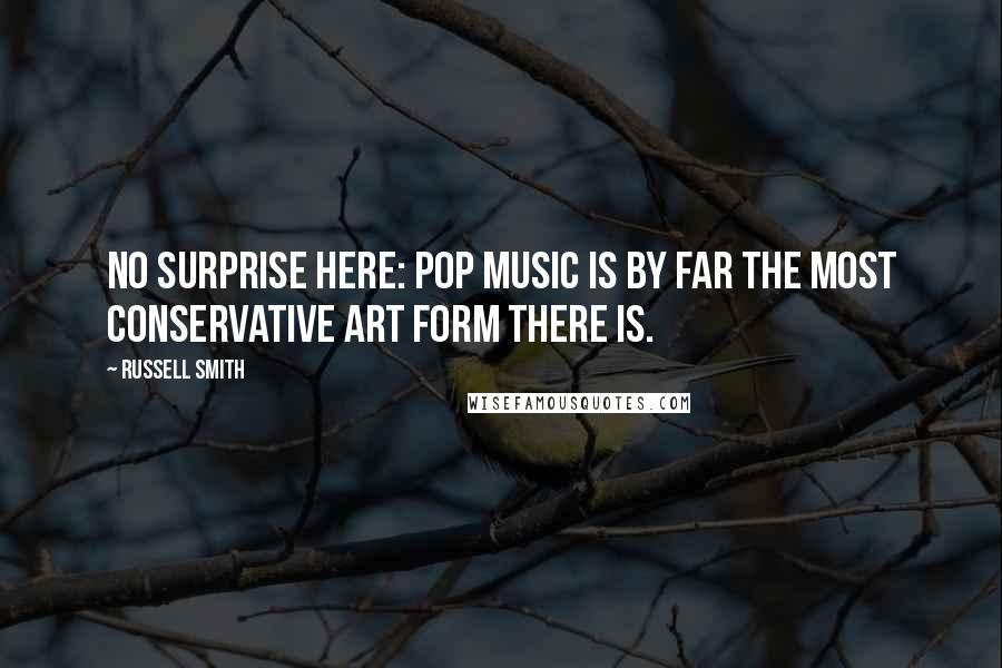 Russell Smith Quotes: No surprise here: Pop music is by far the most conservative art form there is.