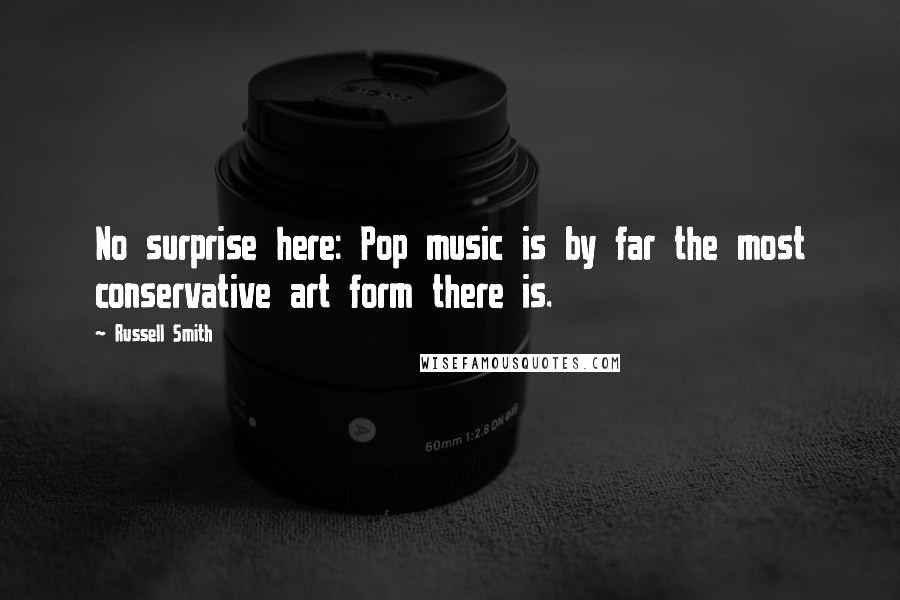 Russell Smith Quotes: No surprise here: Pop music is by far the most conservative art form there is.