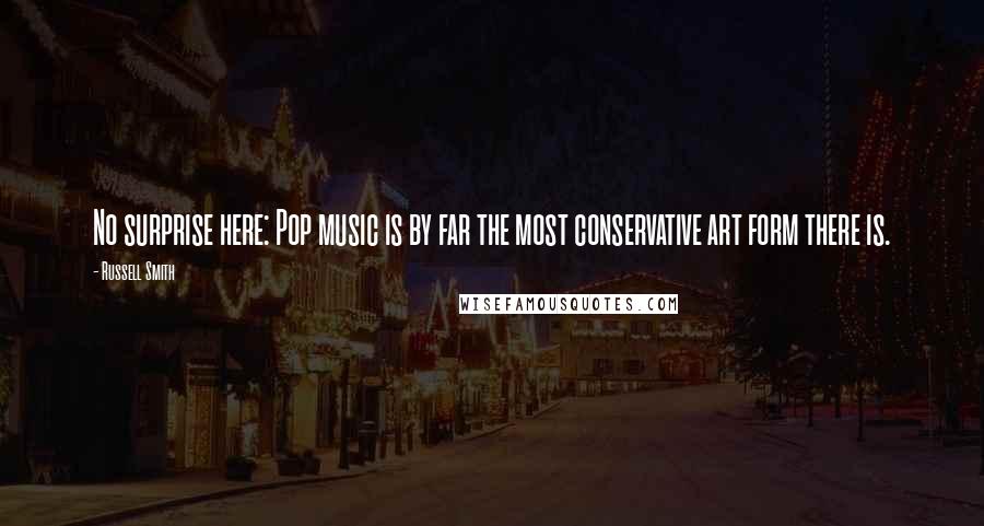 Russell Smith Quotes: No surprise here: Pop music is by far the most conservative art form there is.