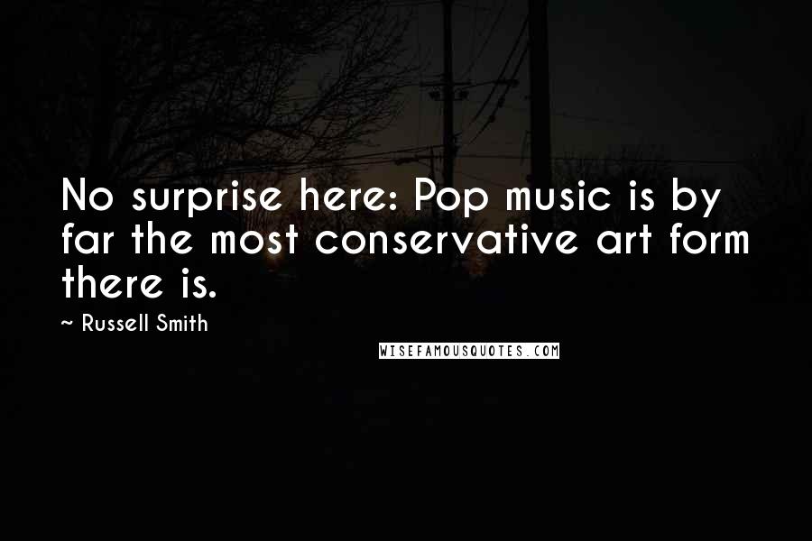 Russell Smith Quotes: No surprise here: Pop music is by far the most conservative art form there is.