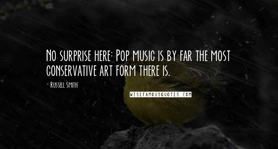 Russell Smith Quotes: No surprise here: Pop music is by far the most conservative art form there is.