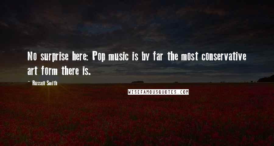 Russell Smith Quotes: No surprise here: Pop music is by far the most conservative art form there is.
