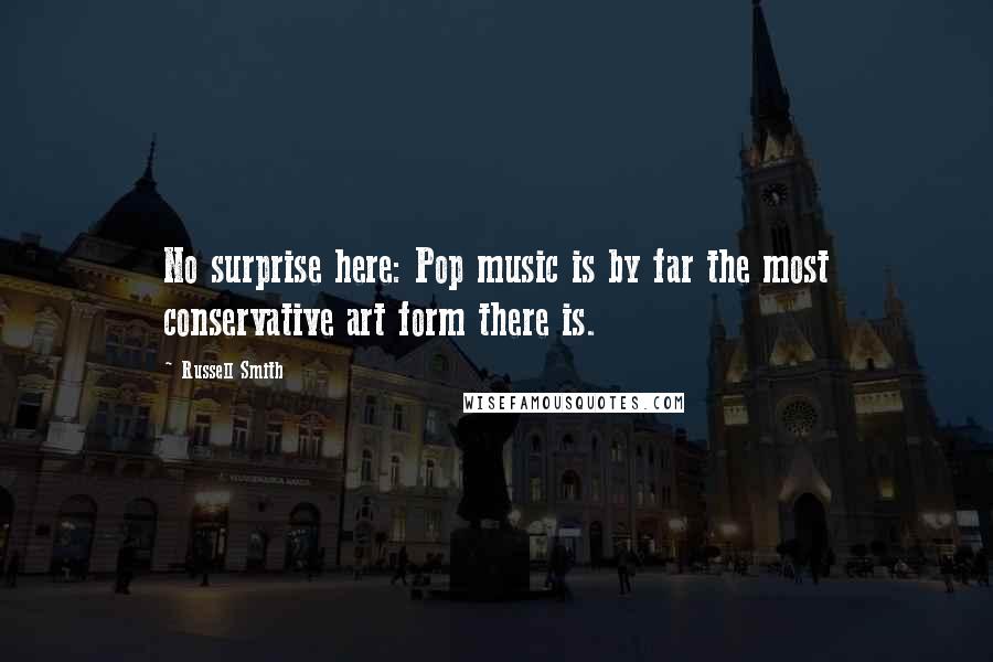 Russell Smith Quotes: No surprise here: Pop music is by far the most conservative art form there is.