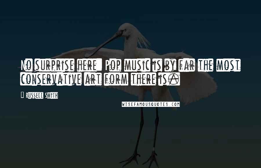 Russell Smith Quotes: No surprise here: Pop music is by far the most conservative art form there is.