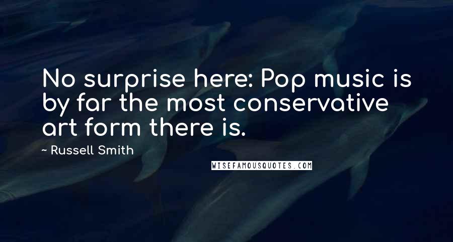 Russell Smith Quotes: No surprise here: Pop music is by far the most conservative art form there is.