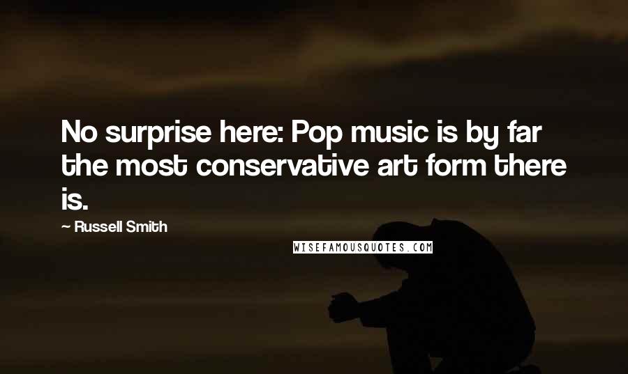 Russell Smith Quotes: No surprise here: Pop music is by far the most conservative art form there is.
