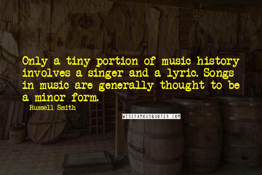 Russell Smith Quotes: Only a tiny portion of music history involves a singer and a lyric. Songs in music are generally thought to be a minor form.