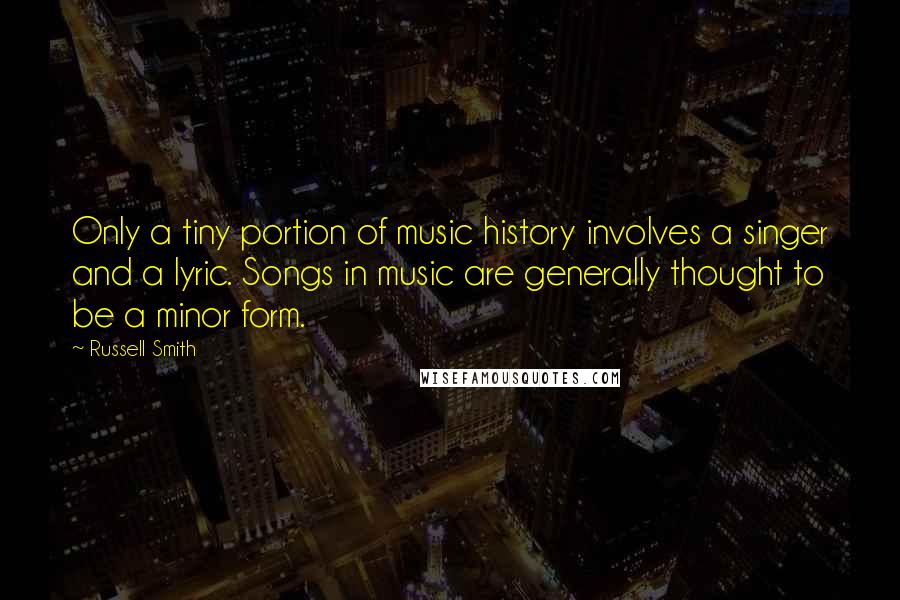 Russell Smith Quotes: Only a tiny portion of music history involves a singer and a lyric. Songs in music are generally thought to be a minor form.