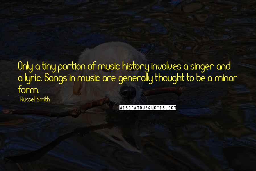 Russell Smith Quotes: Only a tiny portion of music history involves a singer and a lyric. Songs in music are generally thought to be a minor form.