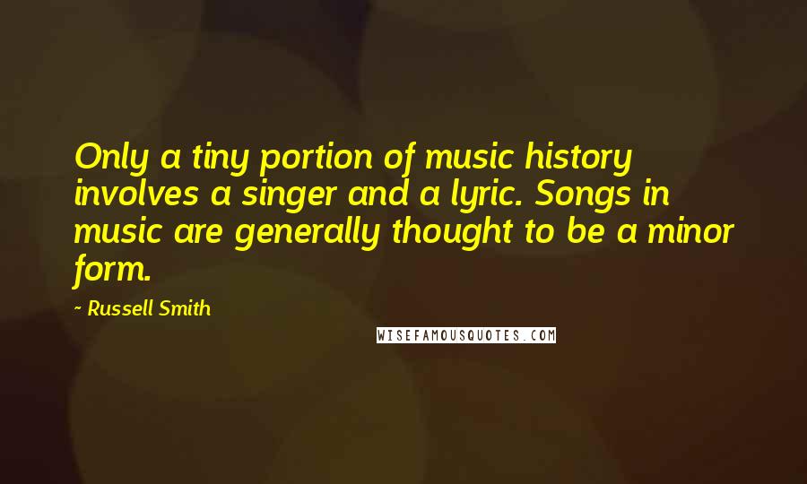 Russell Smith Quotes: Only a tiny portion of music history involves a singer and a lyric. Songs in music are generally thought to be a minor form.