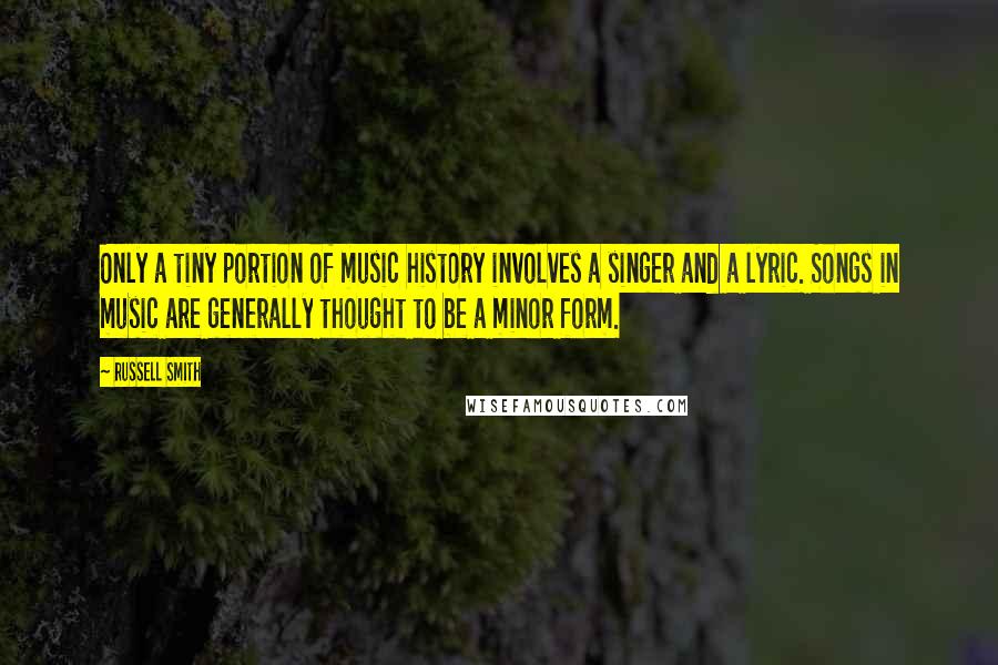 Russell Smith Quotes: Only a tiny portion of music history involves a singer and a lyric. Songs in music are generally thought to be a minor form.