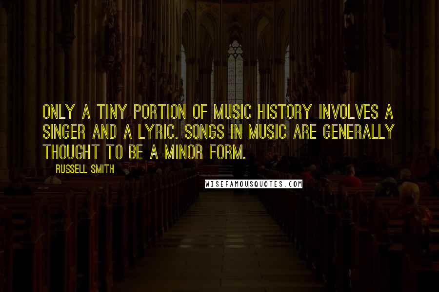 Russell Smith Quotes: Only a tiny portion of music history involves a singer and a lyric. Songs in music are generally thought to be a minor form.