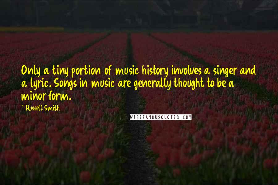 Russell Smith Quotes: Only a tiny portion of music history involves a singer and a lyric. Songs in music are generally thought to be a minor form.