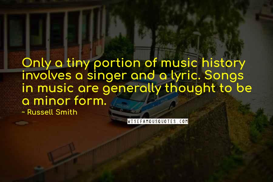 Russell Smith Quotes: Only a tiny portion of music history involves a singer and a lyric. Songs in music are generally thought to be a minor form.