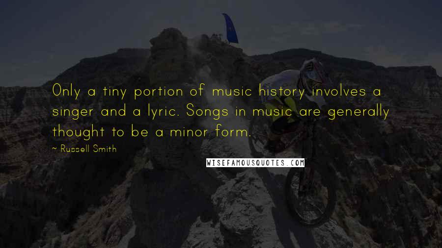 Russell Smith Quotes: Only a tiny portion of music history involves a singer and a lyric. Songs in music are generally thought to be a minor form.