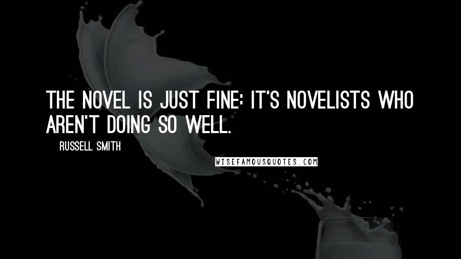 Russell Smith Quotes: The novel is just fine: It's novelists who aren't doing so well.