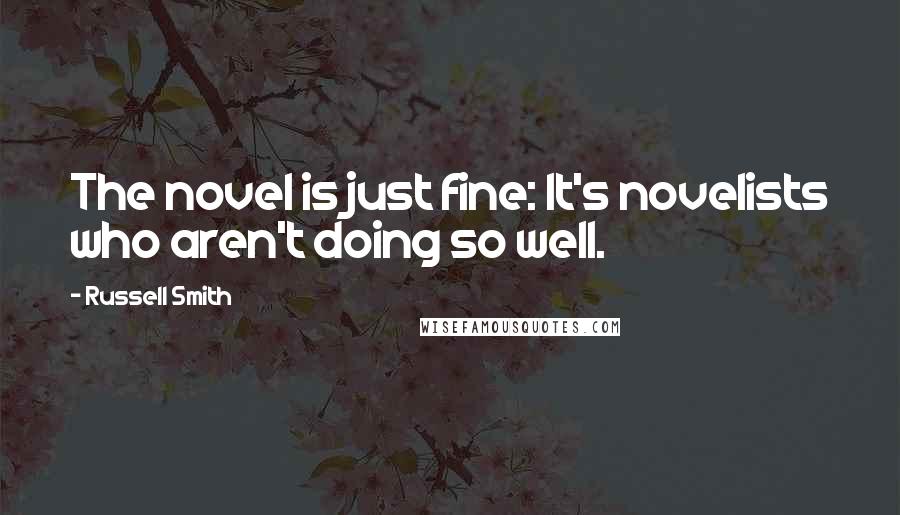 Russell Smith Quotes: The novel is just fine: It's novelists who aren't doing so well.