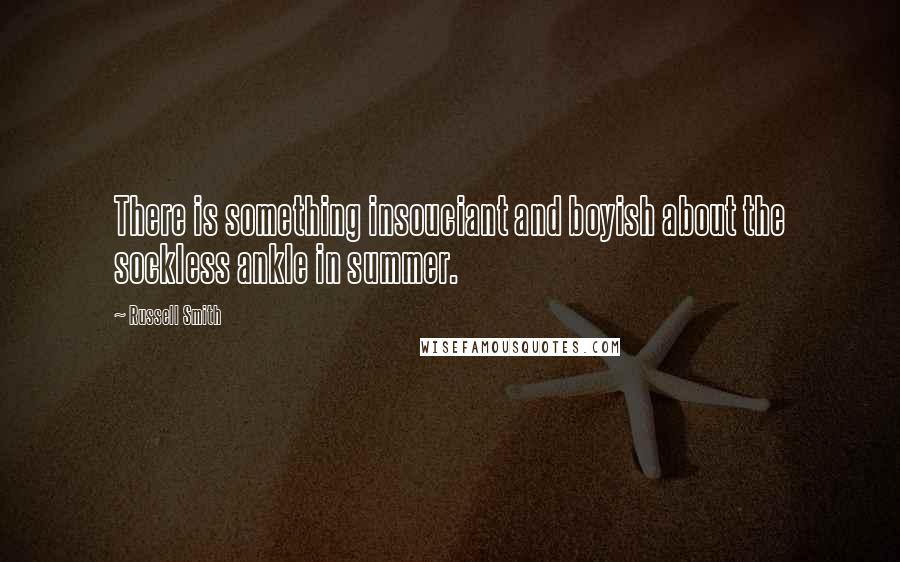 Russell Smith Quotes: There is something insouciant and boyish about the sockless ankle in summer.