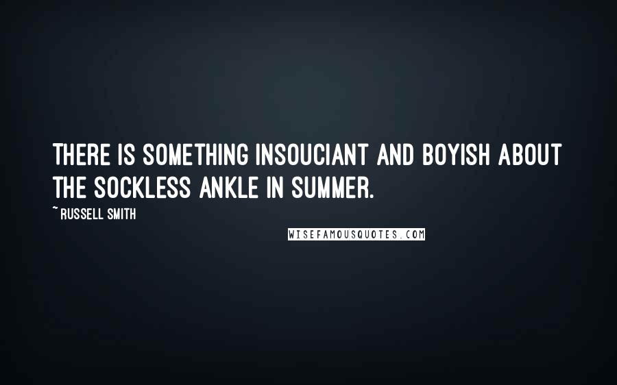 Russell Smith Quotes: There is something insouciant and boyish about the sockless ankle in summer.