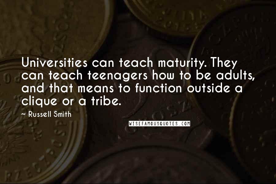 Russell Smith Quotes: Universities can teach maturity. They can teach teenagers how to be adults, and that means to function outside a clique or a tribe.