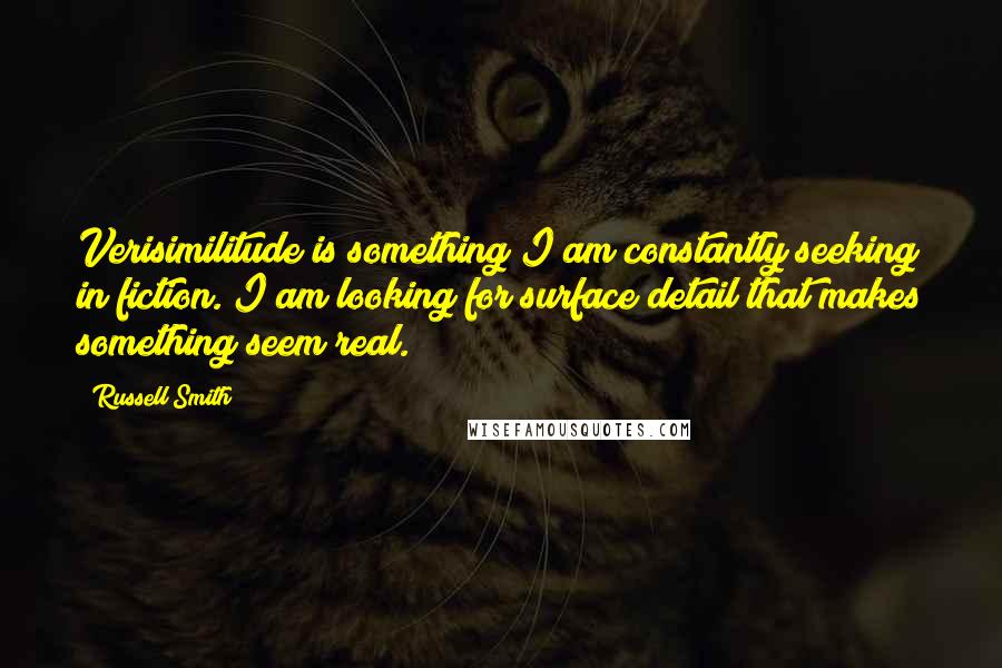 Russell Smith Quotes: Verisimilitude is something I am constantly seeking in fiction. I am looking for surface detail that makes something seem real.