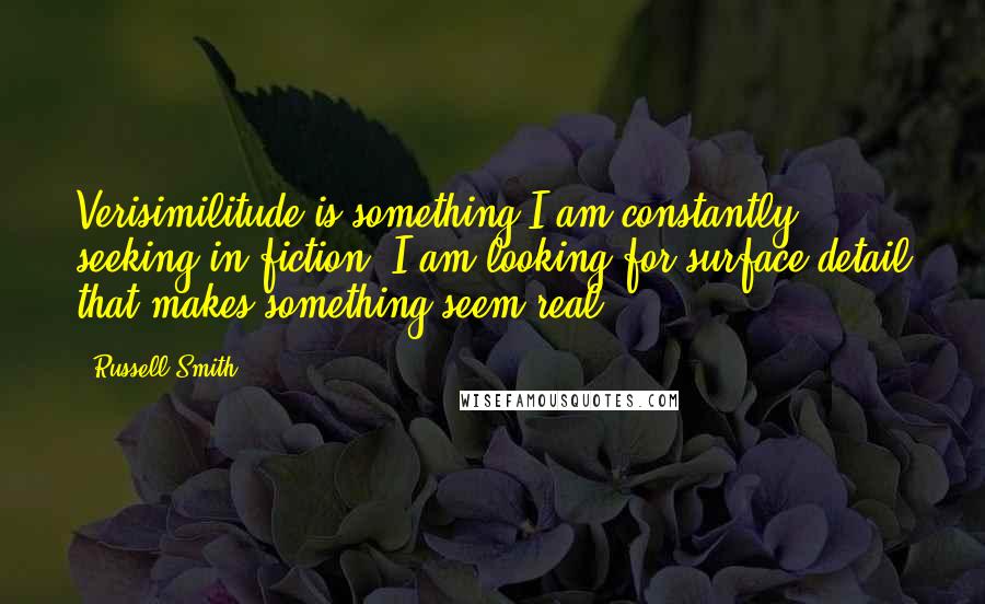 Russell Smith Quotes: Verisimilitude is something I am constantly seeking in fiction. I am looking for surface detail that makes something seem real.