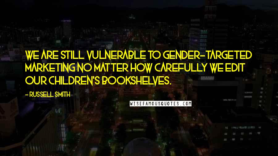 Russell Smith Quotes: We are still vulnerable to gender-targeted marketing no matter how carefully we edit our children's bookshelves.